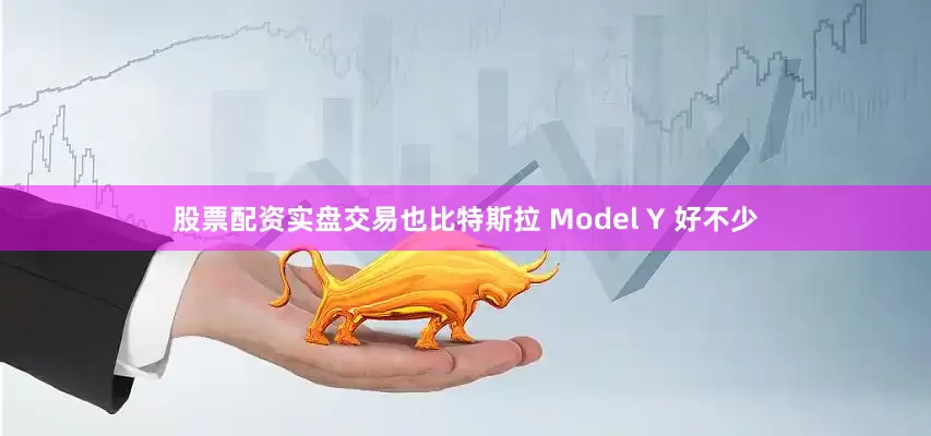 股票配资实盘交易也比特斯拉 Model Y 好不少