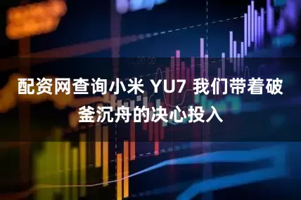 配资网查询小米 YU7 我们带着破釜沉舟的决心投入