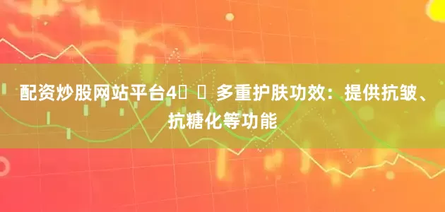 配资炒股网站平台4️⃣多重护肤功效：提供抗皱、抗糖化等功能
