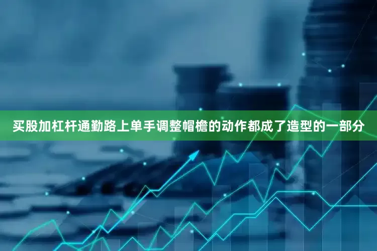买股加杠杆通勤路上单手调整帽檐的动作都成了造型的一部分