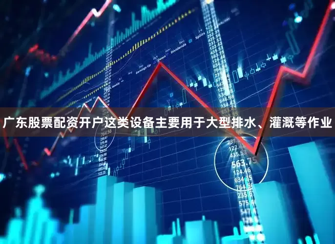 广东股票配资开户这类设备主要用于大型排水、灌溉等作业