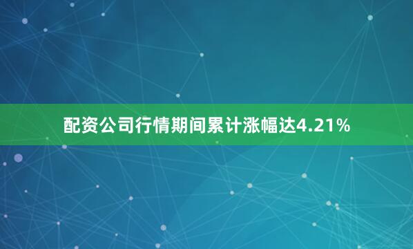 配资公司行情期间累计涨幅达4.21%