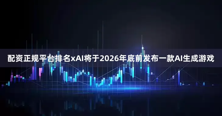 配资正规平台排名xAI将于2026年底前发布一款AI生成游戏