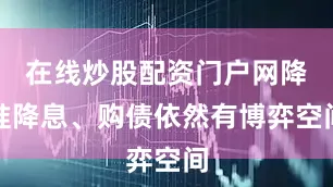 在线炒股配资门户网降准降息、购债依然有博弈空间