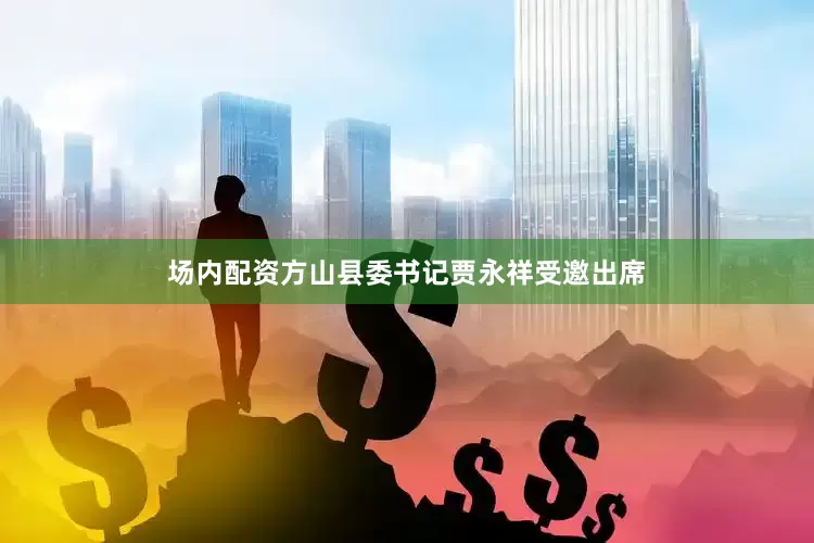场内配资方山县委书记贾永祥受邀出席