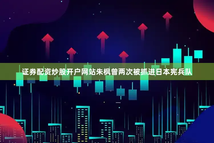 证券配资炒股开户网站朱枫曾两次被抓进日本宪兵队