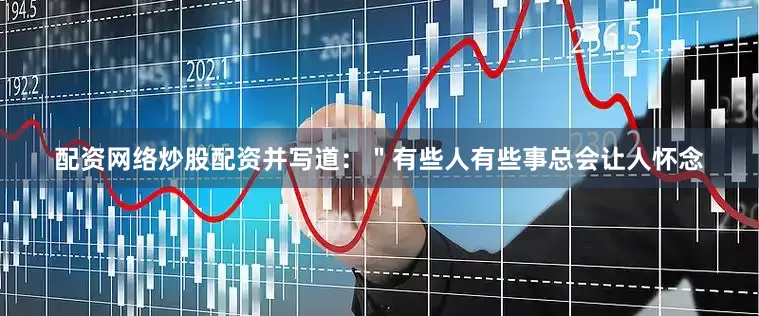 配资网络炒股配资并写道：＂有些人有些事总会让人怀念