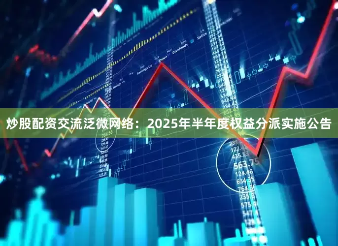 炒股配资交流泛微网络：2025年半年度权益分派实施公告