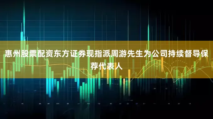 惠州股票配资东方证券现指派周游先生为公司持续督导保荐代表人