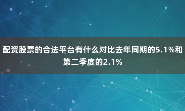 配资股票的合法平台有什么对比去年同期的5.1%和第二季度的2.1%