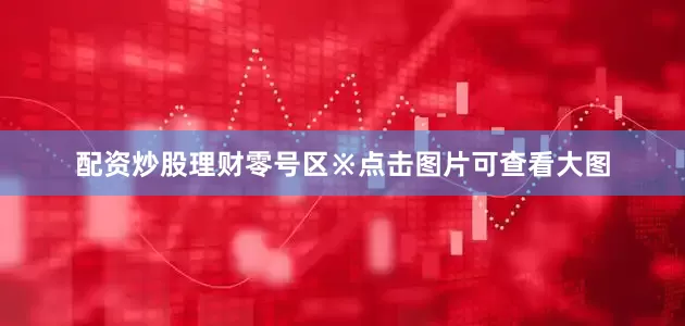 配资炒股理财零号区※点击图片可查看大图